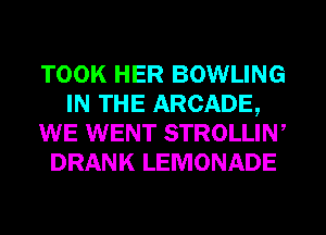 TOOK HER BOWLING
IN THE ARCADE,
WE WENT STROLLIW
DRANK LEMONADE