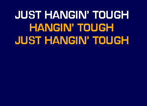 JUST HANGIN' TOUGH
HANGIN' TOUGH
JUST HANGIM TOUGH