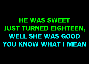 HE WAS SWEET
JUST TURNED EIGHTEEN,
WELL SHE WAS GOOD
YOU KNOW WHAT I MEAN