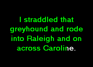 I straddled that
greyhound and rode

into Raleigh and on
across Caroline.
