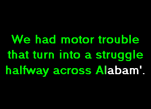 We had motor trouble
that turn into a struggle
halfway across Alabam'.