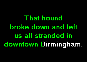 That hound
broke down and left

us all stranded in
downtown Birmingham.