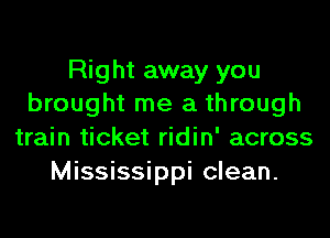 Right away you
brought me a through
train ticket ridin' across

Mississippi clean.