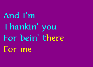 And I'm
Thankin' you

For bein' there
For me