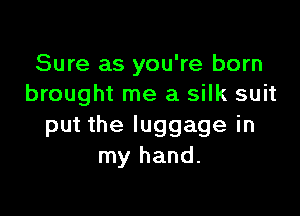 Sure as you're born
brought me a silk suit

put the luggage in
my hand.