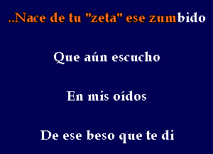 ..Nace de tu zeta ese zumbido

Que aim escucho

En mis oidos

De ese beso que te di
