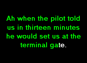 Ah when the pilot told

us in thirteen minutes

he would set us at the
terminal gate.