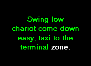 Swing low
chariot come down

easy, taxi to the
terminal zone.