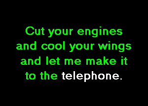 Cut your engines
and cool your wings

and let me make it
to the telephone.
