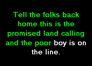 Tell the folks back
home this is the

promised land calling

and the poor boy is on
the line.