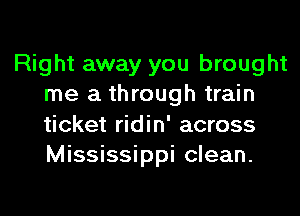 Right away you brought
me a through train
ticket ridin' across
Mississippi clean.