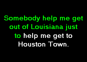 Somebody help me get
out of Louisiana just

to help me get to
Houston Town.