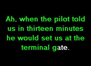 Ah, when the pilot told

us in thirteen minutes

he would set us at the
terminal gate.