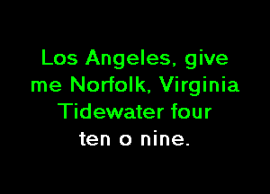 Los Angeles, give
me Norfolk, Virginia

Tidewater four
ten 0 nine.