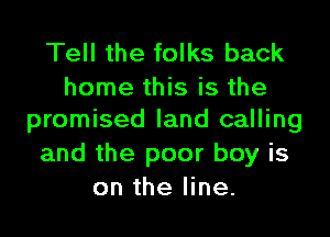 Tell the folks back

home this is the
promised land calling

and the poor boy is
on the line.