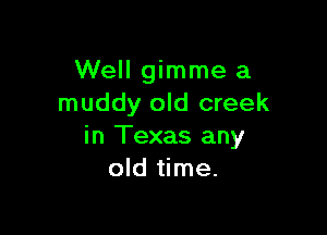 Well gimme a
muddy old creek

in Texas any
old time.