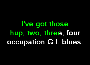 I've got those

hup, two. three, four
occupation G.l. blues.