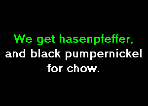 We get hasenpfeffer,

and black pumpernickel
for chow.
