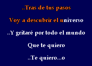 ..Tras de tus pasos

Voy a descubrir el universo

..Y gritaw por todo el mundo

Que te quiero

..Te quiero...o