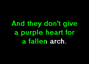 And they don't give

a purple heart for
a fallen arch.