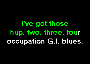 I've got those

hup, two. three, four
occupation G.l. blues.