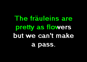 The frauleins are
pretty as flowers

but we can't make
a pass.