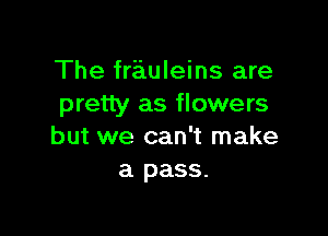 The frauleins are
pretty as flowers

but we can't make
a pass.