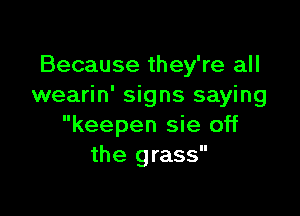 Because they're all
wearin' signs saying

keepen sie off
the grass