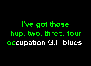 I've got those

hup, two. three, four
occupation G.l. blues.