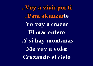 ..Voy a vivir por ti

..Para alcanzarte
Yo voy a cruzar
El mar entero
..Y si hay montaflas
Me troy a volar
Cruzando el cielo