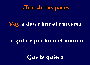 ..Tras de tus pasos

Voy a descubrir el universo

..Y gritarv3 por todo el mundo

Que te quiero