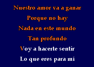 Nuestro amor va a ganar

Porque no hay
Nada en este mundo
Tan profundo
V 0y a hacerte sentir

Lo que eres para mi