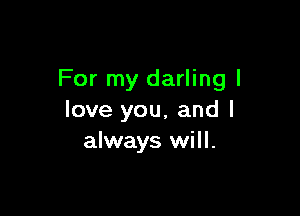 For my darling I

love you, and I
always will.