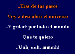 ..Tras de tus pasos

Voy a descubrir el universo

..Y gritaw por todo el mundo

Que te quiero

..Ullll, uuh, mmmll!