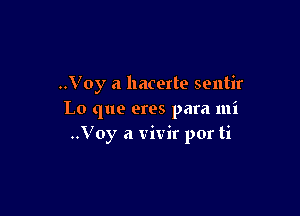 ..Voy a hacerte sentir

L0 que eres para mi
..Voy a vivir por ti