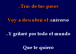 ..Tras de tus pasos

Voy a descubrir el universo

..Y gritarv3 por todo el mundo

Que te quiero