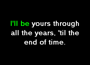 I'll be yours through

all the years, 'til the
end of time.