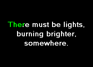 There must be lights,

burning brighter,
somewhere.