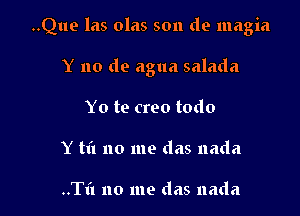 ..Que las olas son de magia

Y no de agua salada
Yo te creo todo
Y m no me das nada

..T1'1 no me das nada