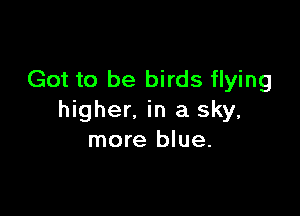 Got to be birds flying

higher. in a sky,
more blue.