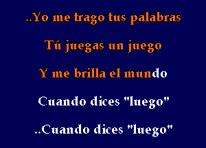 ..Yo me trago tus palabras

Til juegas un juego

Y we brilla el mundo
Cuando dices luego

..Cuando dices luego