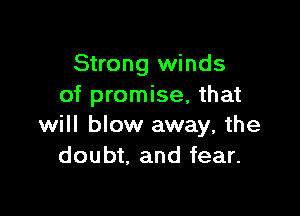 Strong winds
of promise, that

will blow away, the
doubt. and fear.
