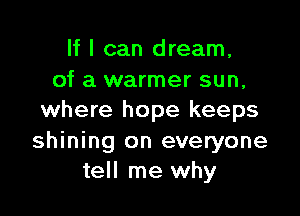 If I can dream,
of a warmer sun,

where hope keeps
shining on everyone
tell me why