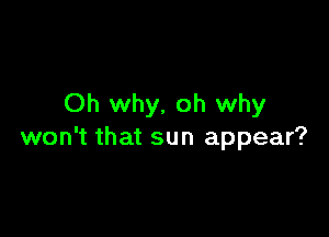 Oh why, oh why

won't that sun appear?