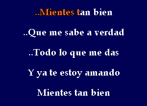 ..1VIientes tan bien

..Que me sabe a verdad

..Todo lo que me das

Y ya te estoy amando

Mientes tan bien