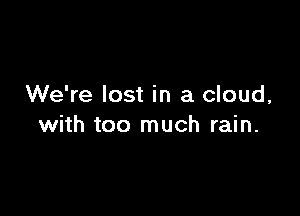 We're lost in a cloud,

with too much rain.