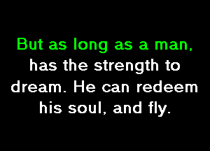 But as long as a man,
has the strength to
dream. He can redeem
his soul, and fly.