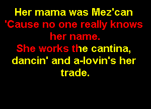 Her mama was Mez'can
'Cause no one really knows
her name.

She works the cantina,
dancin' and a-lovin's her
trade.