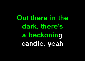 Out there in the
dark, there's

a beckoning
candle, yeah