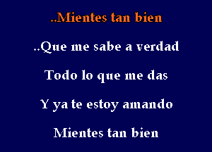 ..1VIientes tan bien

..Que me sabe a verdad

Todo lo que me das

Y ya te estoy amando

Mientes tan bien